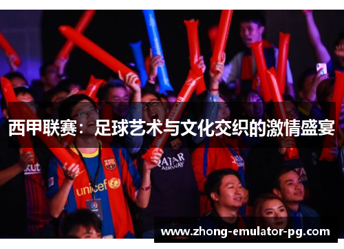 西甲联赛：足球艺术与文化交织的激情盛宴