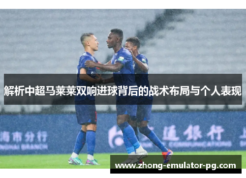 解析中超马莱莱双响进球背后的战术布局与个人表现