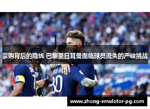 豪购背后的隐忧 巴黎圣日耳曼面临球员流失的严峻挑战