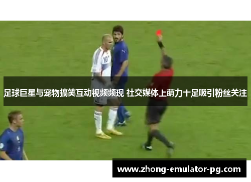 足球巨星与宠物搞笑互动视频频现 社交媒体上萌力十足吸引粉丝关注