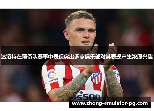 达洛特在预备队赛事中表现突出多家俱乐部对其表现产生浓厚兴趣