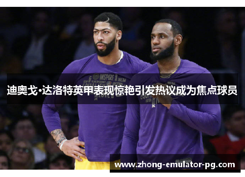 迪奥戈·达洛特英甲表现惊艳引发热议成为焦点球员