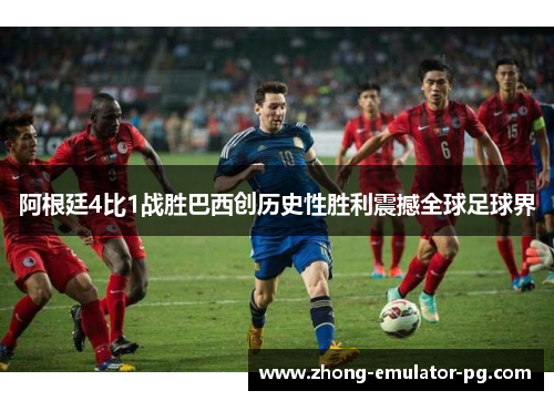 阿根廷4比1战胜巴西创历史性胜利震撼全球足球界