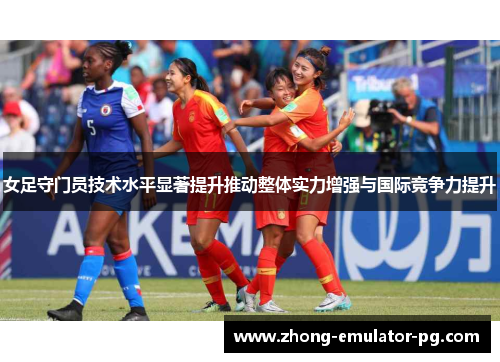 女足守门员技术水平显著提升推动整体实力增强与国际竞争力提升