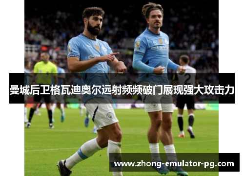曼城后卫格瓦迪奥尔远射频频破门展现强大攻击力 曼城后卫格瓦迪奥尔远射频频破门展现强大攻击力