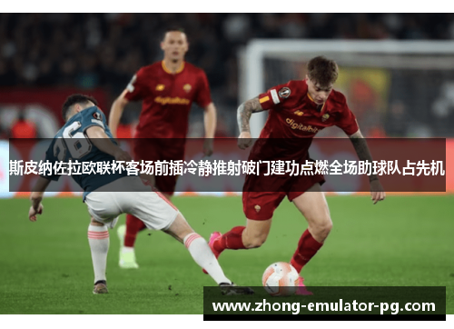 斯皮纳佐拉欧联杯客场前插冷静推射破门建功点燃全场助球队占先机 斯皮纳佐拉欧联杯客场前插冷静推射破门建功点燃全场助球队占先机
