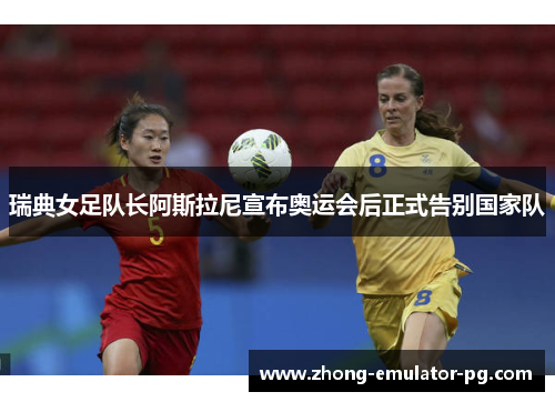 瑞典女足队长阿斯拉尼宣布奥运会后正式告别国家队 瑞典女足队长阿斯拉尼宣布奥运会后正式告别国家队