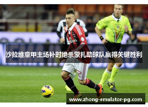 沙拉维意甲主场补时绝杀蒙扎助球队赢得关键胜利 沙拉维意甲主场补时绝杀蒙扎助球队赢得关键胜利