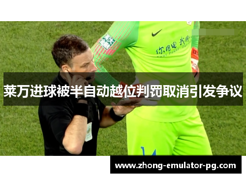 莱万进球被半自动越位判罚取消引发争议 莱万进球被半自动越位判罚取消引发争议