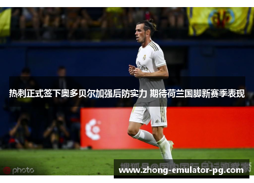 热刺正式签下奥多贝尔加强后防实力 期待荷兰国脚新赛季表现 热刺正式签下奥多贝尔加强后防实力 期待荷兰国脚新赛季表现
