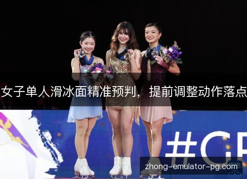 女子单人滑冰面精准预判,提前调整动作落点 女子单人滑冰面精准预判,提前调整动作落点
