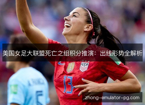 美国女足大联盟死亡之组积分推演:出线形势全解析 美国女足大联盟死亡之组积分推演:出线形势全解析