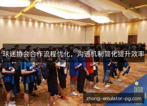 球迷协会合作流程优化,沟通机制简化提升效率 球迷协会合作流程优化,沟通机制简化提升效率