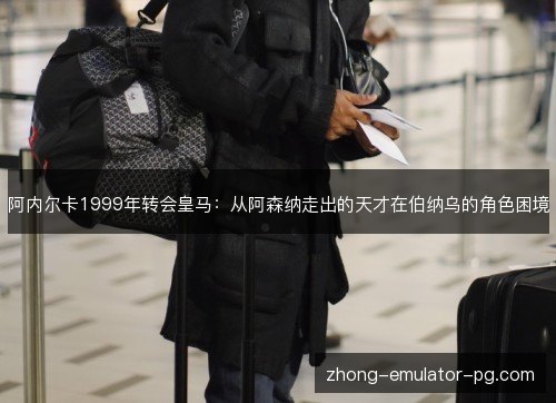 阿内尔卡1999年转会皇马：从阿森纳走出的天才在伯纳乌的角色困境